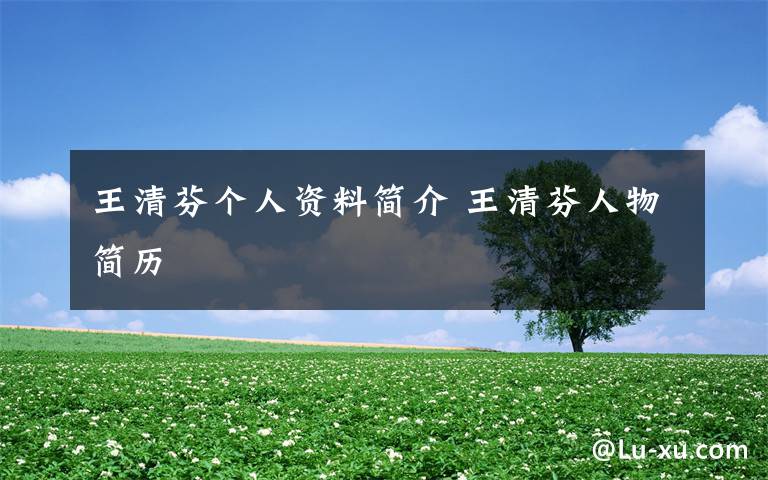 王清芬个人资料简介 王清芬人物简历文章配图