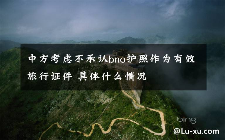 中方考虑不承认bno护照作为有效旅行证件 具体什么情况文章配图
