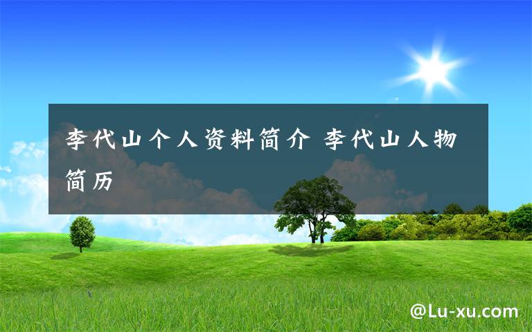 李代山个人资料简介 李代山人物简历文章配图