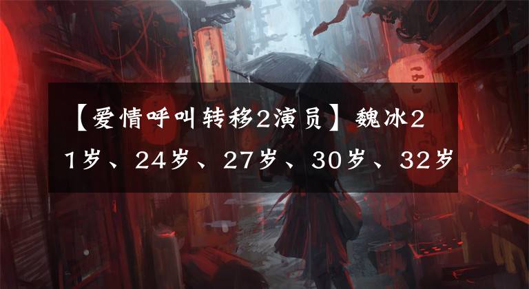 【爱情呼叫转移2演员】魏冰21岁、24岁、27岁、30岁、32岁哪个让你感到惊讶？