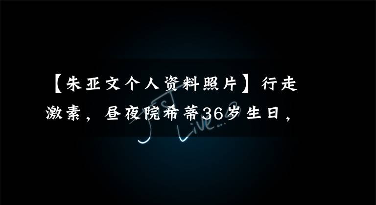 【朱亚文个人资料照片】行走激素，昼夜院希蒂36岁生日，和妻子沈佳妮结婚7年，像初恋一样。