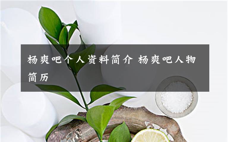杨爽吧个人资料简介 杨爽吧人物简历文章配图