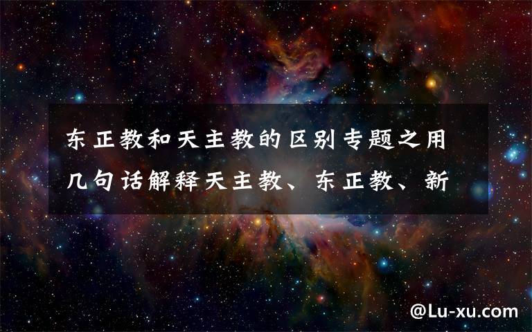 东正教和天主教的区别专题之用几句话解释天主教、东正教、新教的异同，就不会再圈钱了！