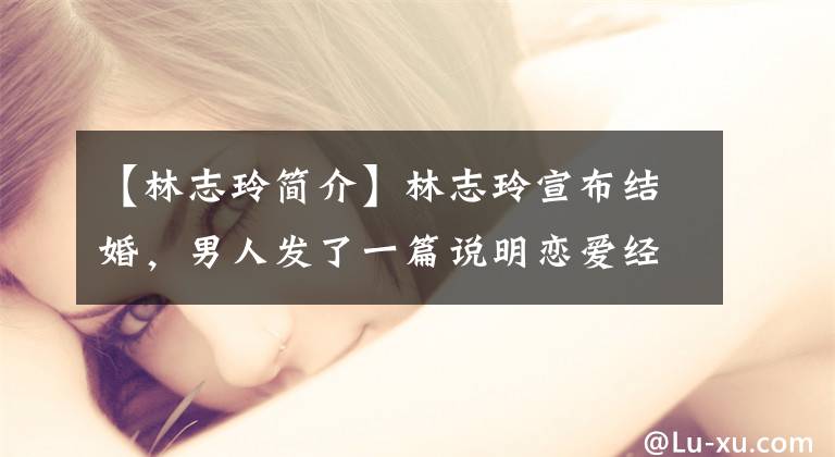 【林志玲简介】林志玲宣布结婚，男人发了一篇说明恋爱经过的文章，网民们：认识8年了。