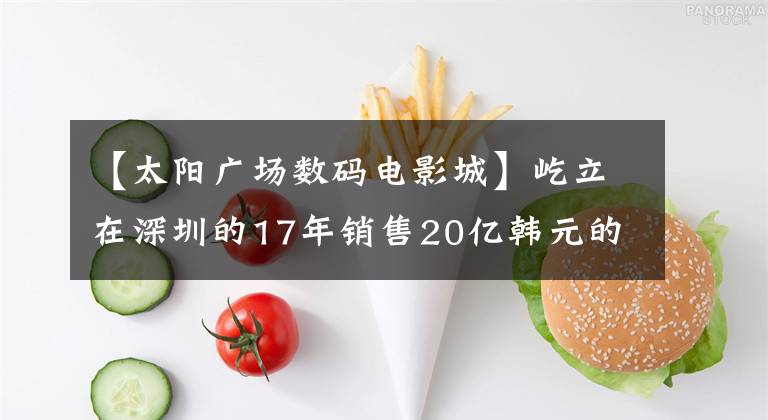 【太阳广场数码电影城】屹立在深圳的17年销售20亿韩元的太阳百货公司如何能延续辉煌？