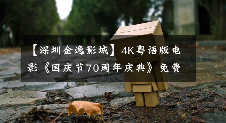 【深圳金逸影城】4K粤语版电影《国庆节70周年庆典》免费上映