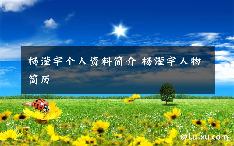 杨滢宇个人资料简介 杨滢宇人物简历文章配图