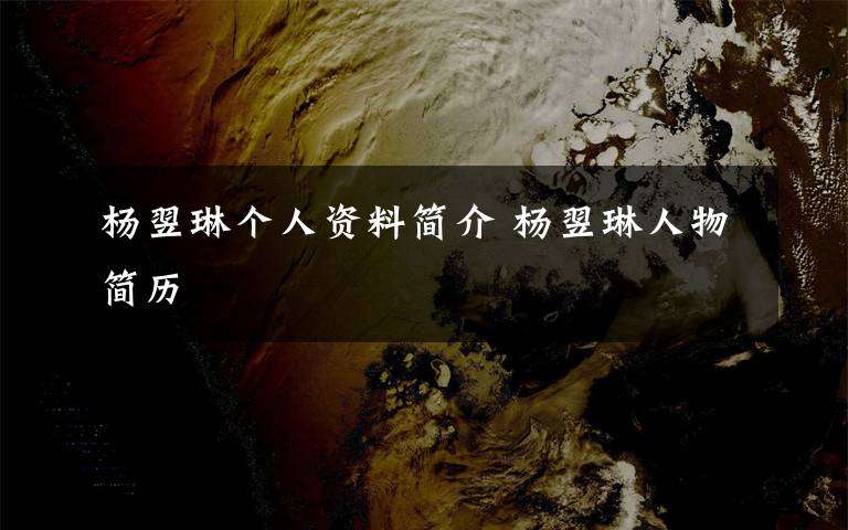 杨翌琳个人资料简介 杨翌琳人物简历文章配图