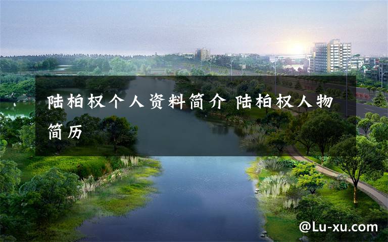 陆柏权个人资料简介 陆柏权人物简历文章配图