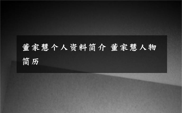 董家慧个人资料简介 董家慧人物简历文章配图