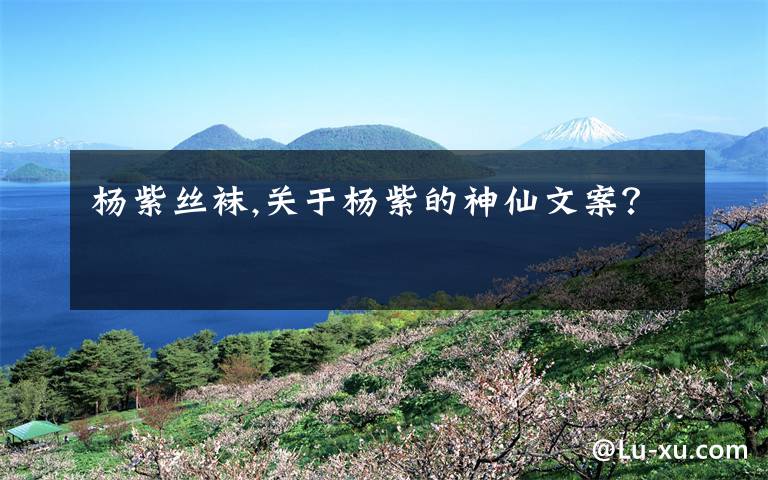 杨紫丝袜,关于杨紫的神仙文案？文章配图