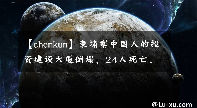 【chenkun】柬埔寨中国人的投资建设大厦倒塌，24人死亡，24人受伤！当地一千人获救