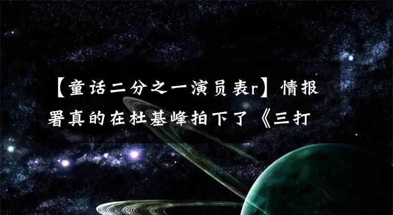 【童话二分之一演员表r】情报署真的在杜基峰拍下了《三打》的所有才能吗？