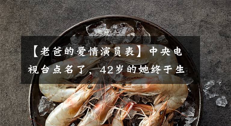 【老爸的爱情演员表】中央电视台点名了，42岁的她终于生气了
