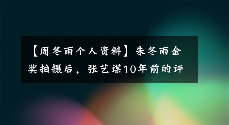 【周冬雨个人资料】朱冬雨金奖拍摄后，张艺谋10年前的评价得到了验证，他看人的眼光太独特了