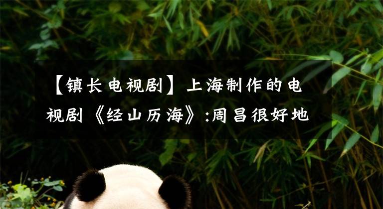 【镇长电视剧】上海制作的电视剧《经山历海》:周昌很好地读了《生活经》，电视剧拍摄了基层《大中经》。文章配图