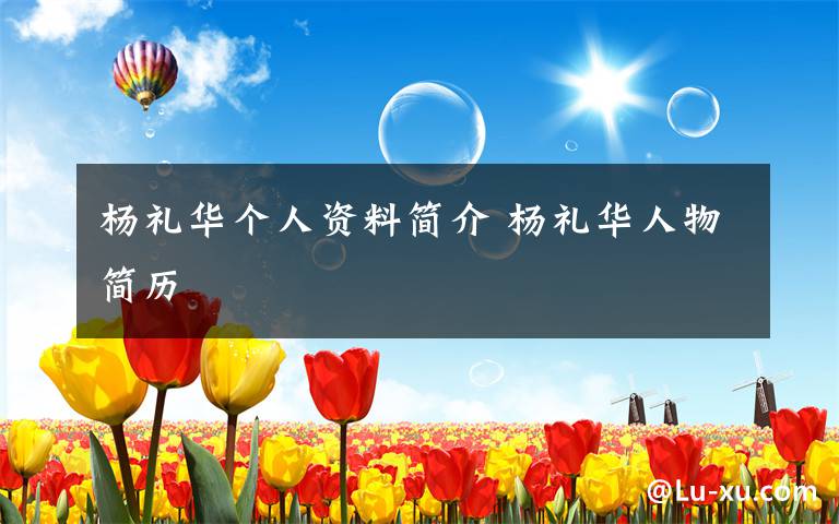杨礼华个人资料简介 杨礼华人物简历文章配图