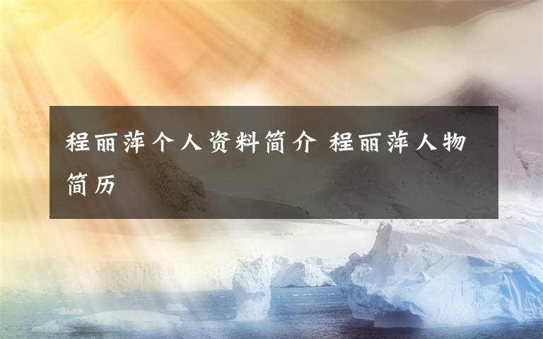 程丽萍个人资料简介 程丽萍人物简历文章配图
