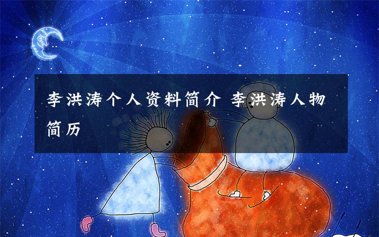 李洪涛个人资料简介 李洪涛人物简历文章配图