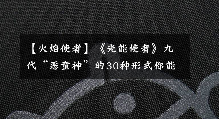 【火焰使者】《光能使者》九代“恶童神”的30种形式你能记住几个？