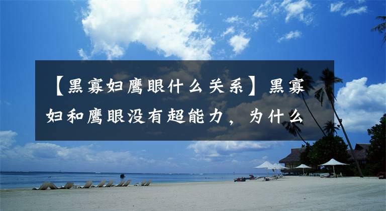 【黑寡妇鹰眼什么关系】黑寡妇和鹰眼没有超能力，为什么可以加入复仇者联盟？