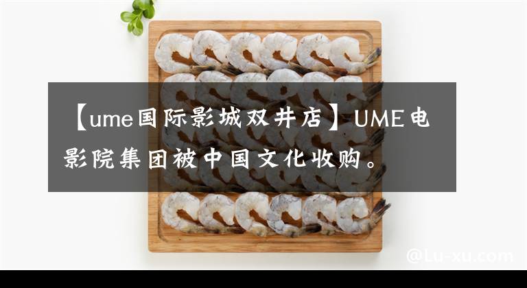 【ume国际影城双井店】UME电影院集团被中国文化收购。