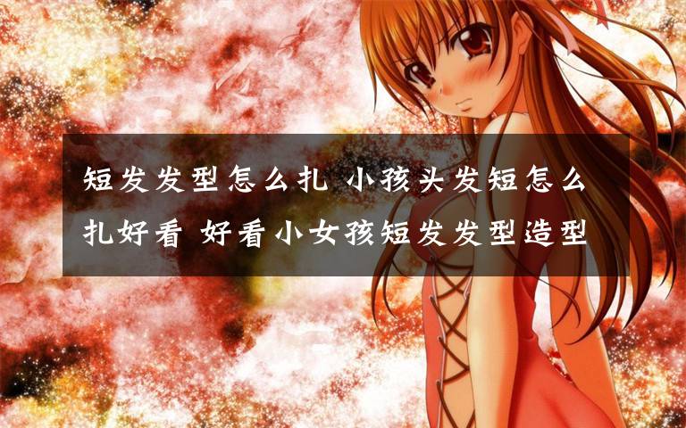 短发发型怎么扎 小孩头发短怎么扎好看 好看小女孩短发发型造型文章配图