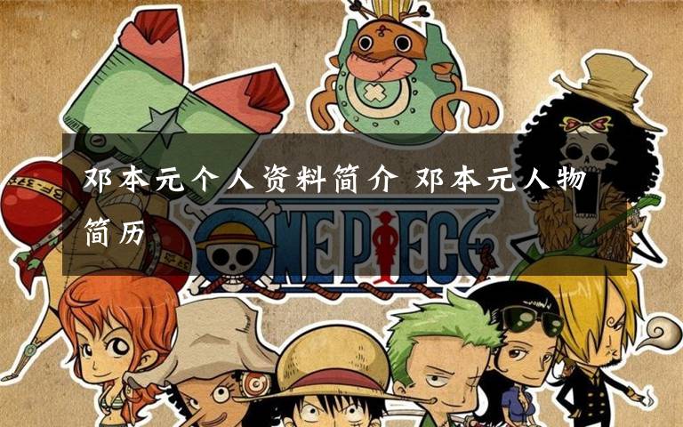 邓本元个人资料简介 邓本元人物简历文章配图