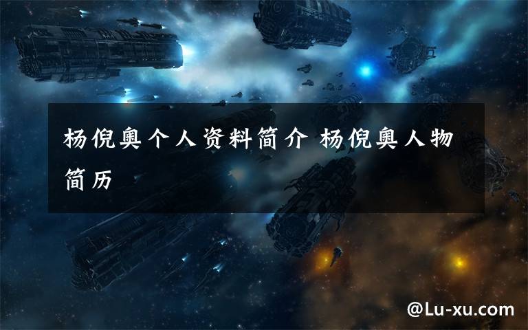 杨倪奥个人资料简介 杨倪奥人物简历文章配图