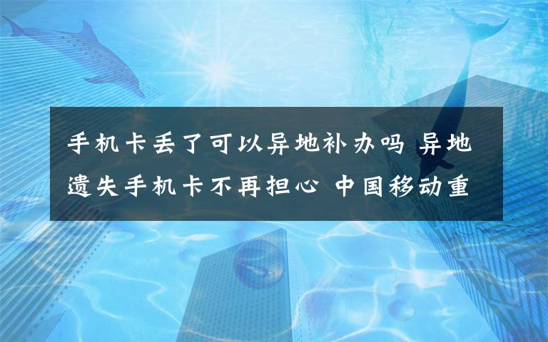 手机卡丢了可以异地补办吗 异地遗失手机卡不再担心 中国移动重启异地补卡服务！