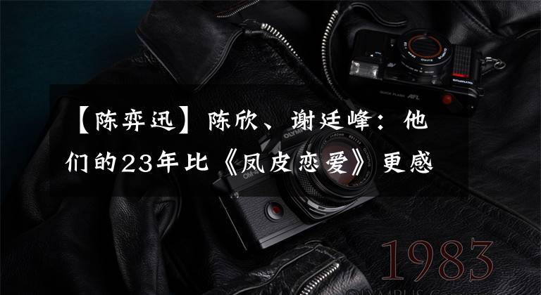 【陈弈迅】陈欣、谢廷峰：他们的23年比《凤皮恋爱》更感人。