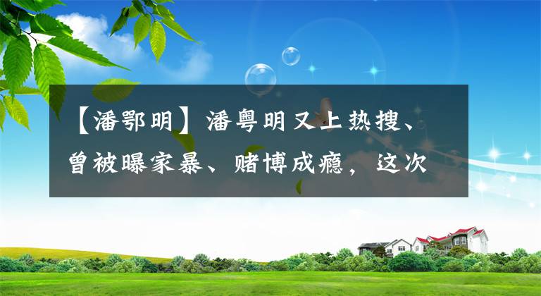 【潘鄂明】潘粤明又上热搜、曾被曝家暴、赌博成瘾，这次他洗白了？