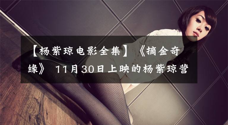 【杨紫琼电影全集】《摘金奇缘》 11月30日上映的杨紫琼营造了东方的氛围