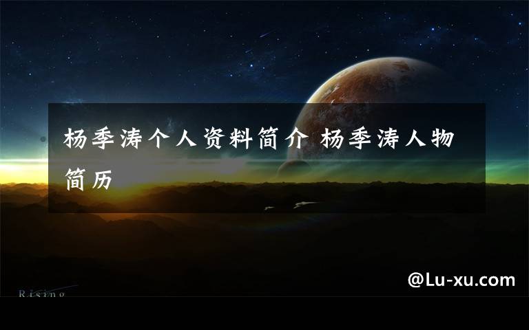 杨季涛个人资料简介 杨季涛人物简历文章配图