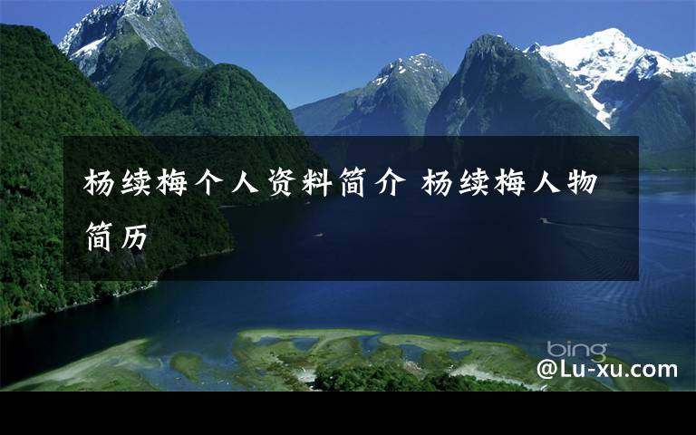 杨续梅个人资料简介 杨续梅人物简历文章配图