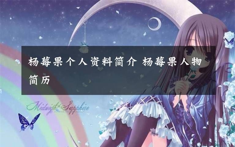 杨莓果个人资料简介 杨莓果人物简历文章配图