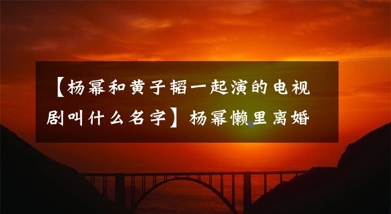 【杨幂和黄子韬一起演的电视剧叫什么名字】杨幂懒里离婚说与陶三岛合作拍摄《谈判官》。