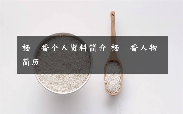 杨璟香个人资料简介 杨璟香人物简历文章配图
