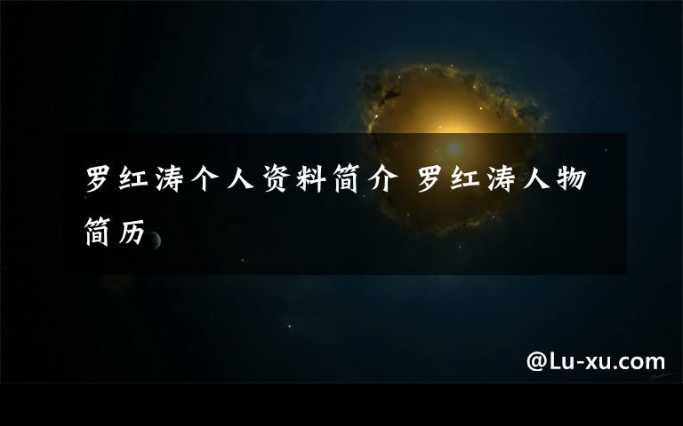 罗红涛个人资料简介 罗红涛人物简历文章配图