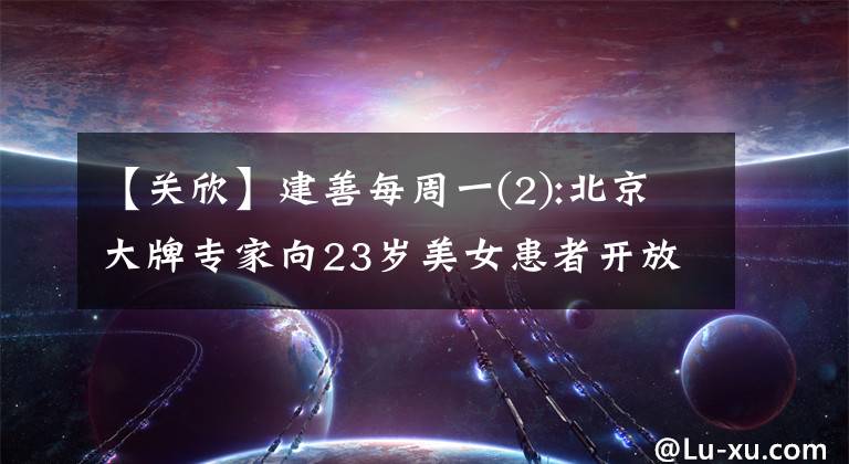 【关欣】建善每周一(2):北京大牌专家向23岁美女患者开放了这一面。