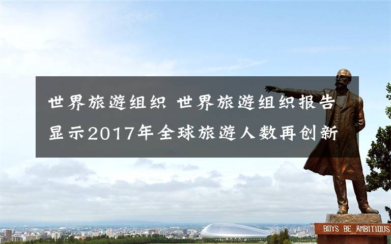 世界旅游组织 世界旅游组织报告显示2017年全球旅游人数再创新高