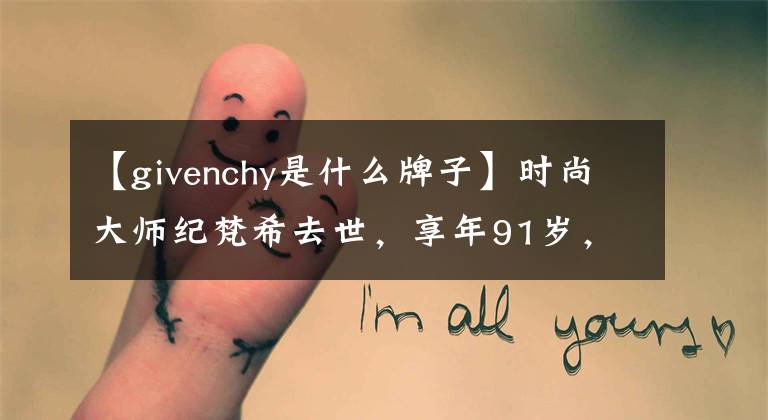 【givenchy是什么牌子】时尚大师纪梵希去世，享年91岁，他的一生充满了传说