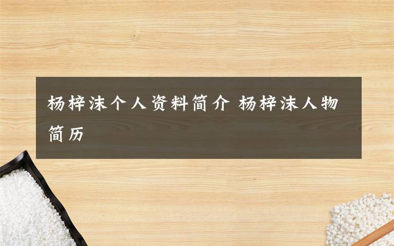 杨梓沫个人资料简介 杨梓沫人物简历文章配图