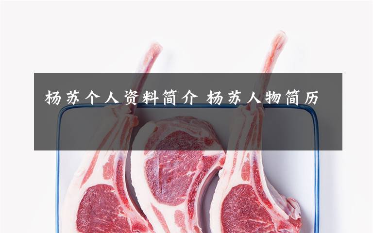 杨苏个人资料简介 杨苏人物简历文章配图