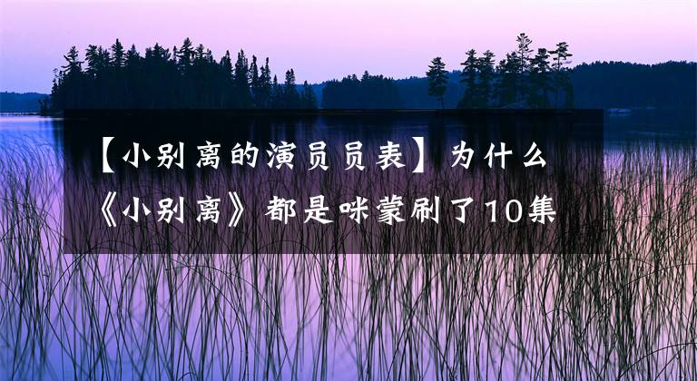 【小别离的演员员表】为什么《小别离》都是咪蒙刷了10集还能预告两件事？