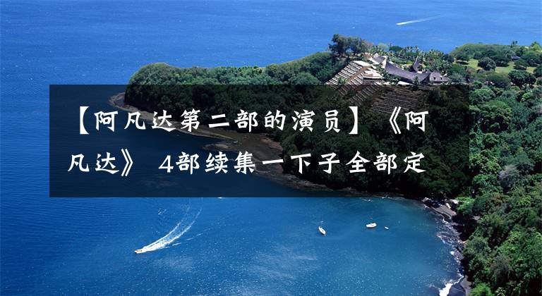 【阿凡达第二部的演员】《阿凡达》 4部续集一下子全部定下来了，这次是真的！