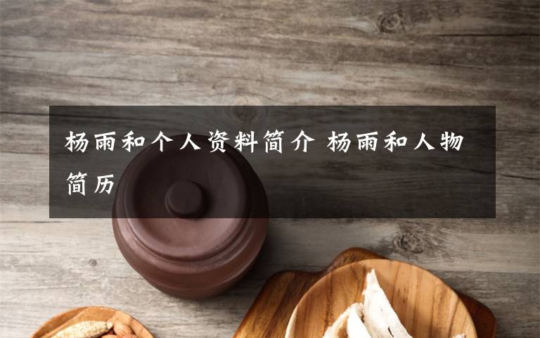 杨雨和个人资料简介 杨雨和人物简历文章配图