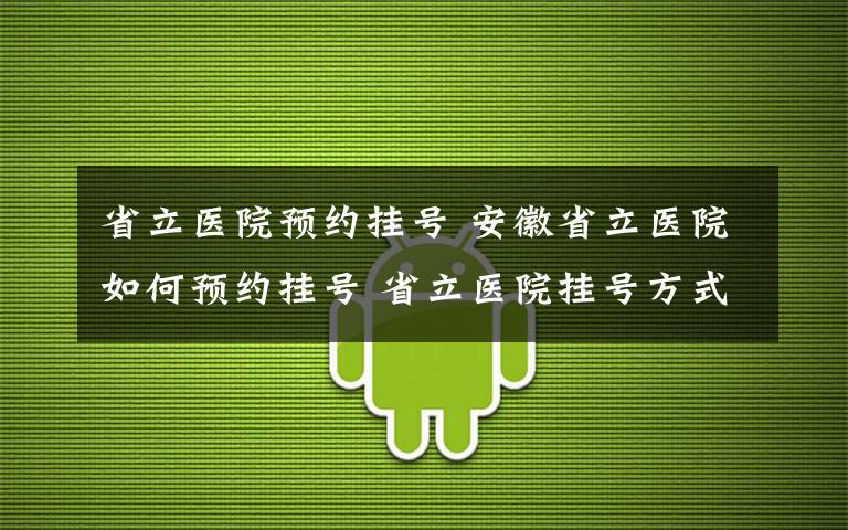 省立医院预约挂号 安徽省立医院如何预约挂号 省立医院挂号方式及流程