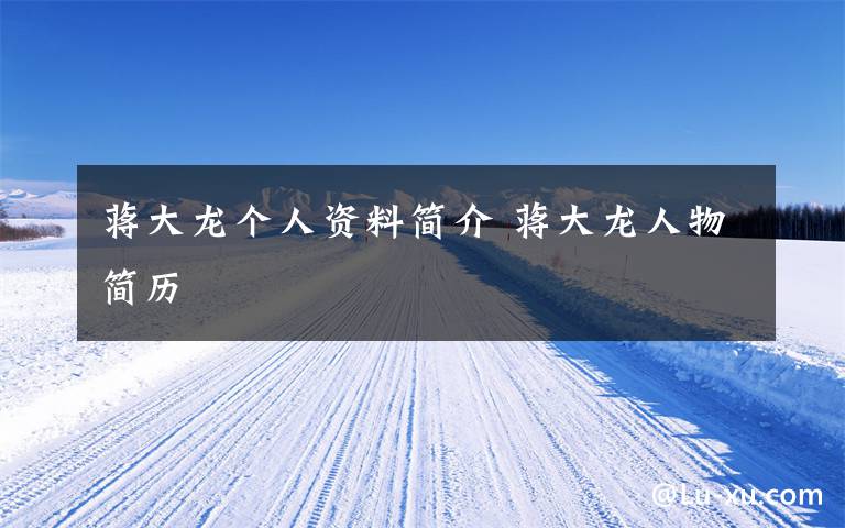 蒋大龙个人资料简介 蒋大龙人物简历文章配图