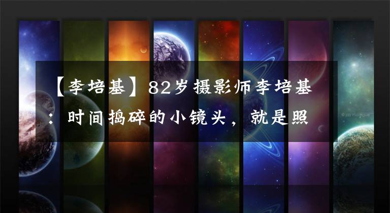 【李培基】82岁摄影师李培基：时间捣碎的小镜头，就是照片